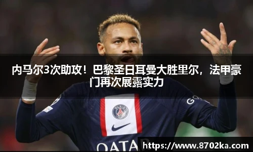 内马尔3次助攻！巴黎圣日耳曼大胜里尔，法甲豪门再次展露实力