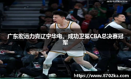 广东宏远力克辽宁华电，成功卫冕CBA总决赛冠军