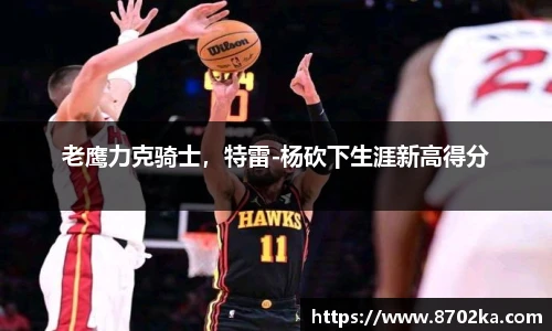 老鹰力克骑士，特雷-杨砍下生涯新高得分