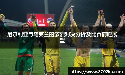 尼尔利亚与乌克兰的激烈对决分析及比赛前瞻展望