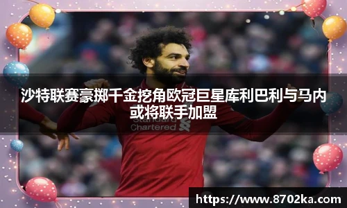 沙特联赛豪掷千金挖角欧冠巨星库利巴利与马内或将联手加盟