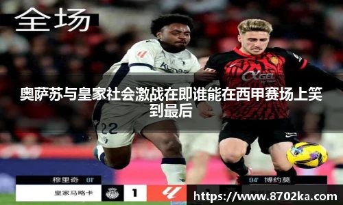 奥萨苏与皇家社会激战在即谁能在西甲赛场上笑到最后